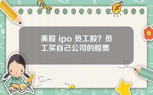 美股 ipo 员工股？员工买自己公司的股票