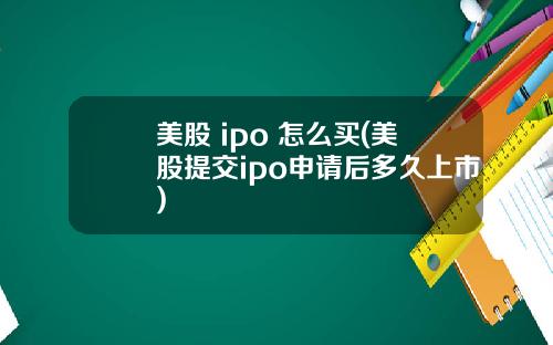美股 ipo 怎么买(美股提交ipo申请后多久上市)