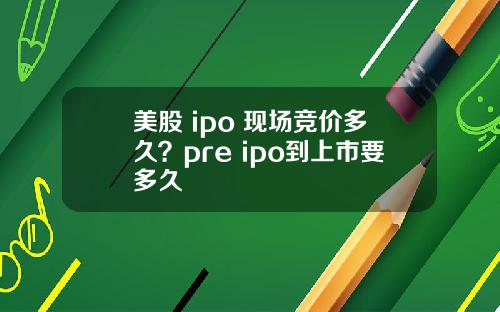 美股 ipo 现场竞价多久？pre ipo到上市要多久