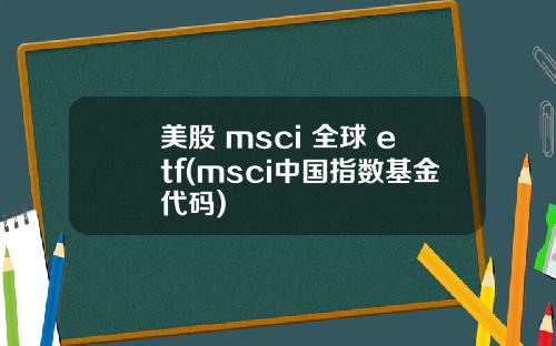 美股 msci 全球 etf(msci中国指数基金代码)