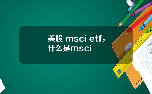美股 msci etf，什么是msci