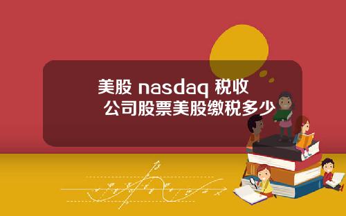 美股 nasdaq 税收 公司股票美股缴税多少