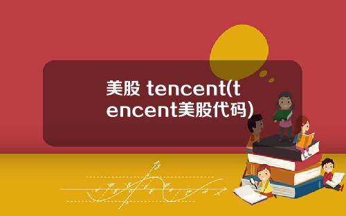 美股 tencent(tencent美股代码)