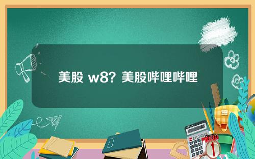 美股 w8？美股哔哩哔哩
