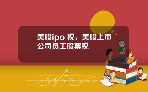 美股ipo 税，美股上市公司员工股票税