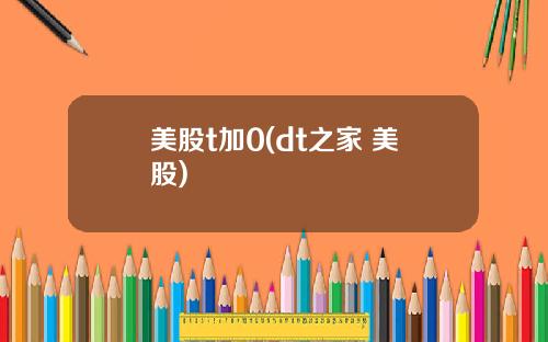 美股t加0(dt之家 美股)