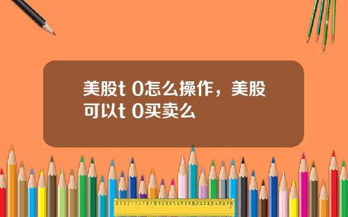 美股t 0怎么操作，美股可以t+0买卖么
