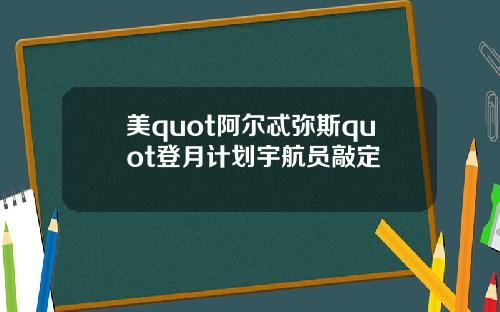 美quot阿尔忒弥斯quot登月计划宇航员敲定