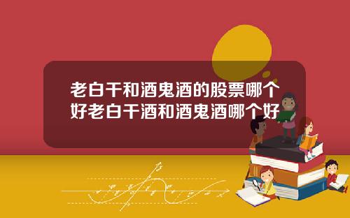 老白干和酒鬼酒的股票哪个好老白干酒和酒鬼酒哪个好