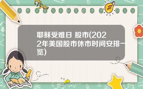 耶稣受难日 股市(2022年美国股市休市时间安排一览)