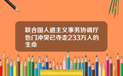 联合国人道主义事务协调厅也门冲突已夺走233万人的生命