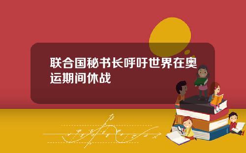 联合国秘书长呼吁世界在奥运期间休战