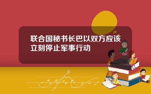联合国秘书长巴以双方应该立刻停止军事行动