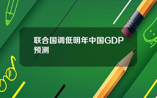 联合国调低明年中国GDP预测