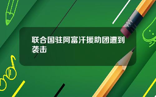 联合国驻阿富汗援助团遭到袭击