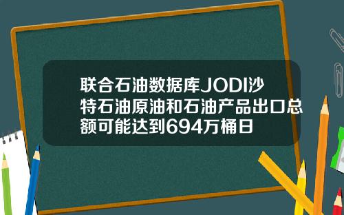 联合石油数据库JODI沙特石油原油和石油产品出口总额可能达到694万桶日