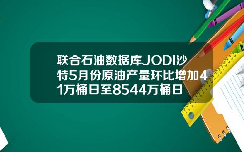 联合石油数据库JODI沙特5月份原油产量环比增加41万桶日至8544万桶日