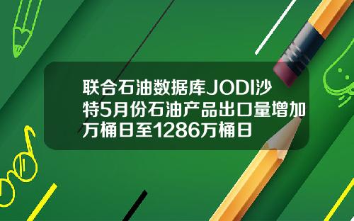 联合石油数据库JODI沙特5月份石油产品出口量增加万桶日至1286万桶日