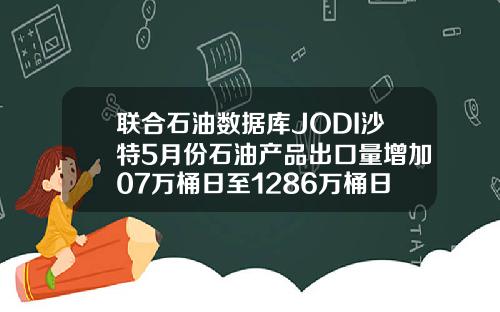 联合石油数据库JODI沙特5月份石油产品出口量增加07万桶日至1286万桶日