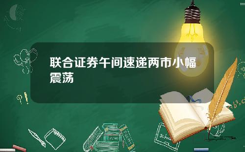 联合证券午间速递两市小幅震荡