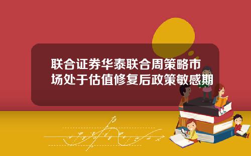 联合证券华泰联合周策略市场处于估值修复后政策敏感期