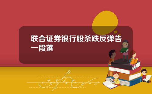 联合证券银行股杀跌反弹告一段落