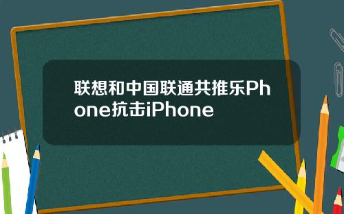 联想和中国联通共推乐Phone抗击iPhone