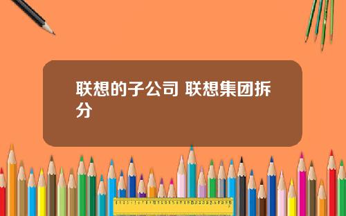 联想的子公司 联想集团拆分