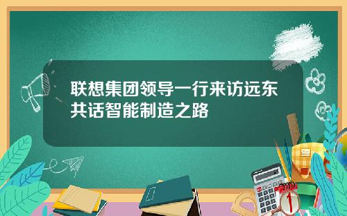 联想集团领导一行来访远东共话智能制造之路