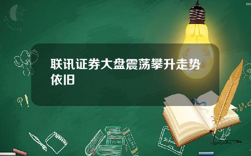 联讯证券大盘震荡攀升走势依旧