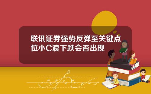 联讯证券强势反弹至关键点位小C浪下跌会否出现