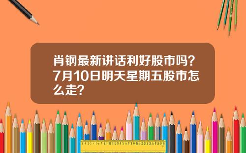 肖钢最新讲话利好股市吗？7月10日明天星期五股市怎么走？