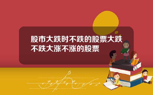 股市大跌时不跌的股票大跌不跌大涨不涨的股票
