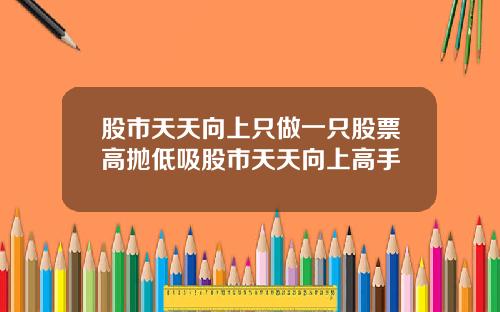 股市天天向上只做一只股票高抛低吸股市天天向上高手