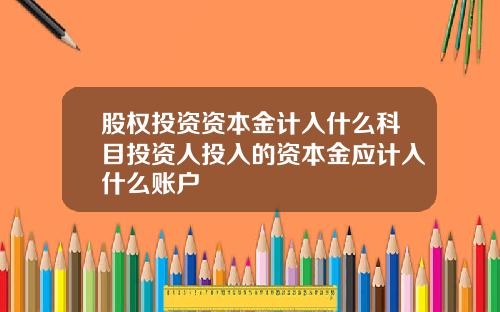 股权投资资本金计入什么科目投资人投入的资本金应计入什么账户