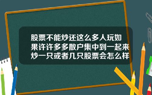 股票不能炒还这么多人玩如果许许多多散户集中到一起来炒一只或者几只股票会怎么样能赚到钱吗