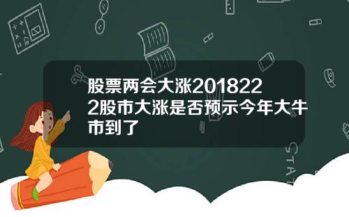 股票两会大涨2018222股市大涨是否预示今年大牛市到了