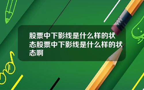股票中下影线是什么样的状态股票中下影线是什么样的状态啊