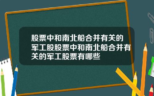 股票中和南北船合并有关的军工股股票中和南北船合并有关的军工股票有哪些