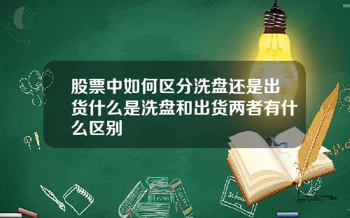 股票中如何区分洗盘还是出货什么是洗盘和出货两者有什么区别