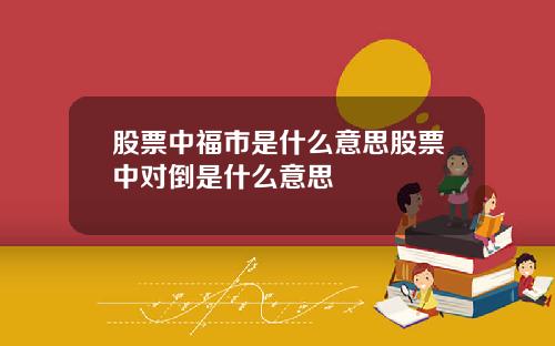 股票中福市是什么意思股票中对倒是什么意思