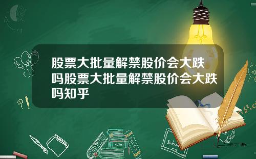 股票大批量解禁股价会大跌吗股票大批量解禁股价会大跌吗知乎