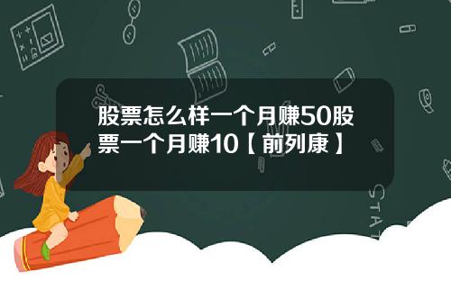 股票怎么样一个月赚50股票一个月赚10【前列康】