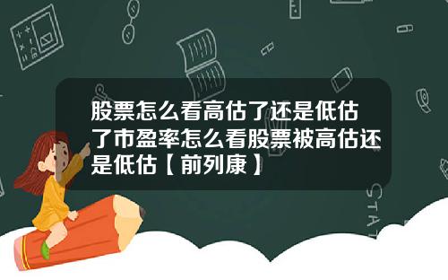 股票怎么看高估了还是低估了市盈率怎么看股票被高估还是低估【前列康】