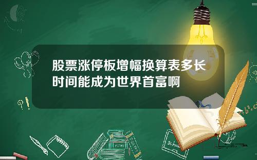 股票涨停板增幅换算表多长时间能成为世界首富啊