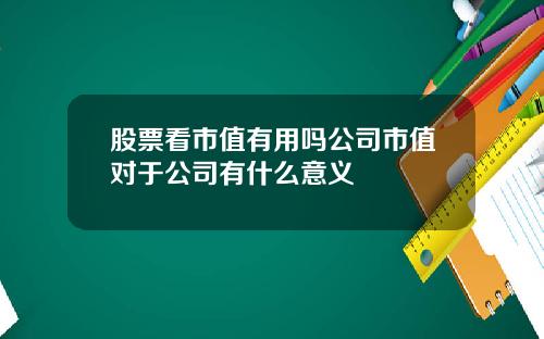 股票看市值有用吗公司市值对于公司有什么意义