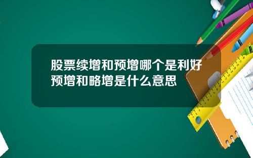 股票续增和预增哪个是利好预增和略增是什么意思