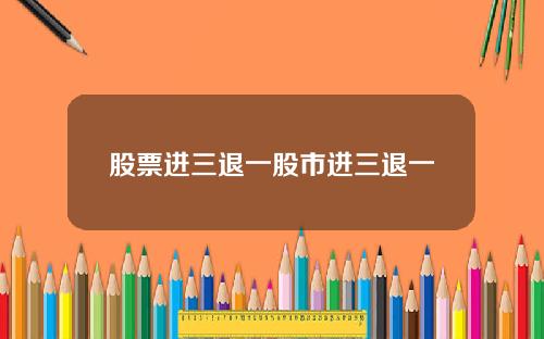 股票进三退一股市进三退一