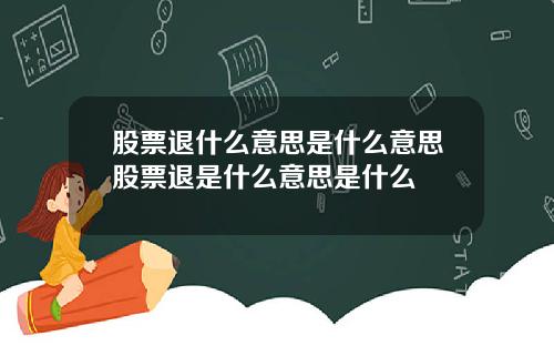 股票退什么意思是什么意思股票退是什么意思是什么