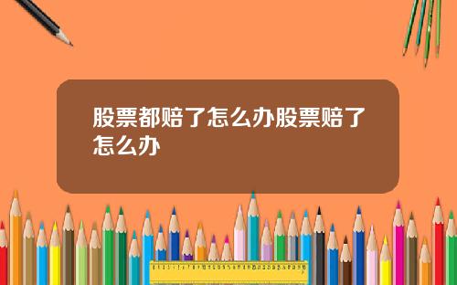 股票都赔了怎么办股票赔了怎么办